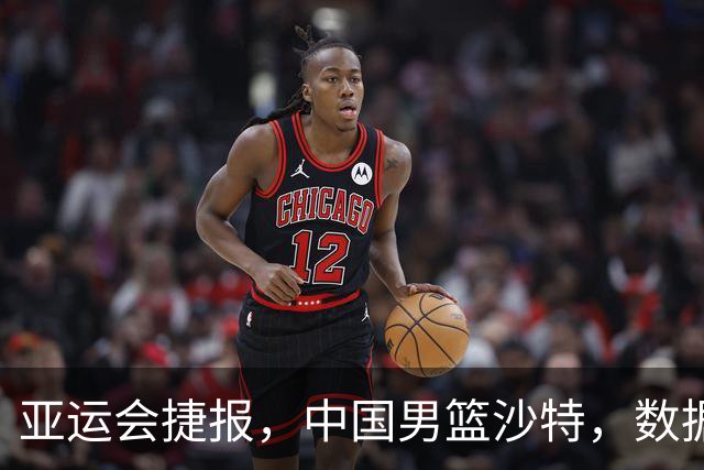 亚运会捷报，中国男篮沙特，数据一目了然，最佳球员不是胡金秋