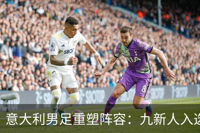 意大利男足重塑阵容：九新人入选备战欧国联，曼奇尼回归引期待